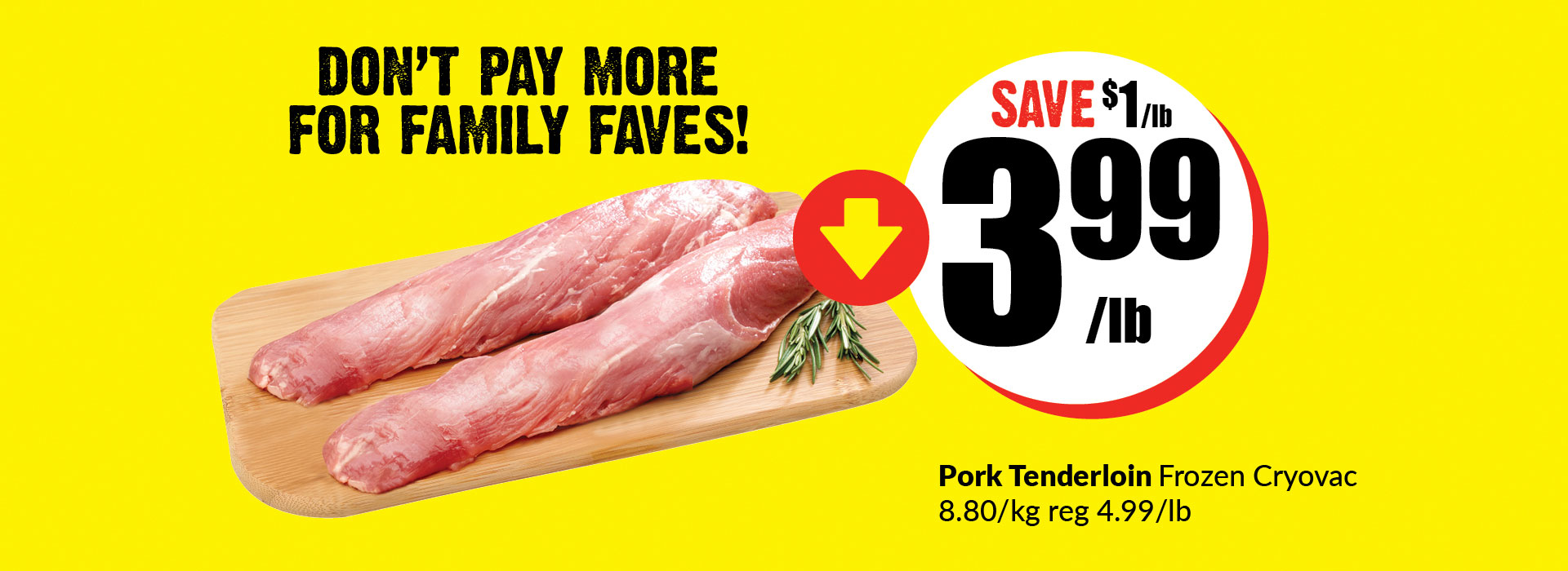 Text Reading ‘Don’t Pay More For Family Faves!’ at the top. Buy pork tenderloin frozen cryovac 8.80 per kilogram reg. 4.99 per pound only at $3.99 per pound and save up to $1 per pound.'