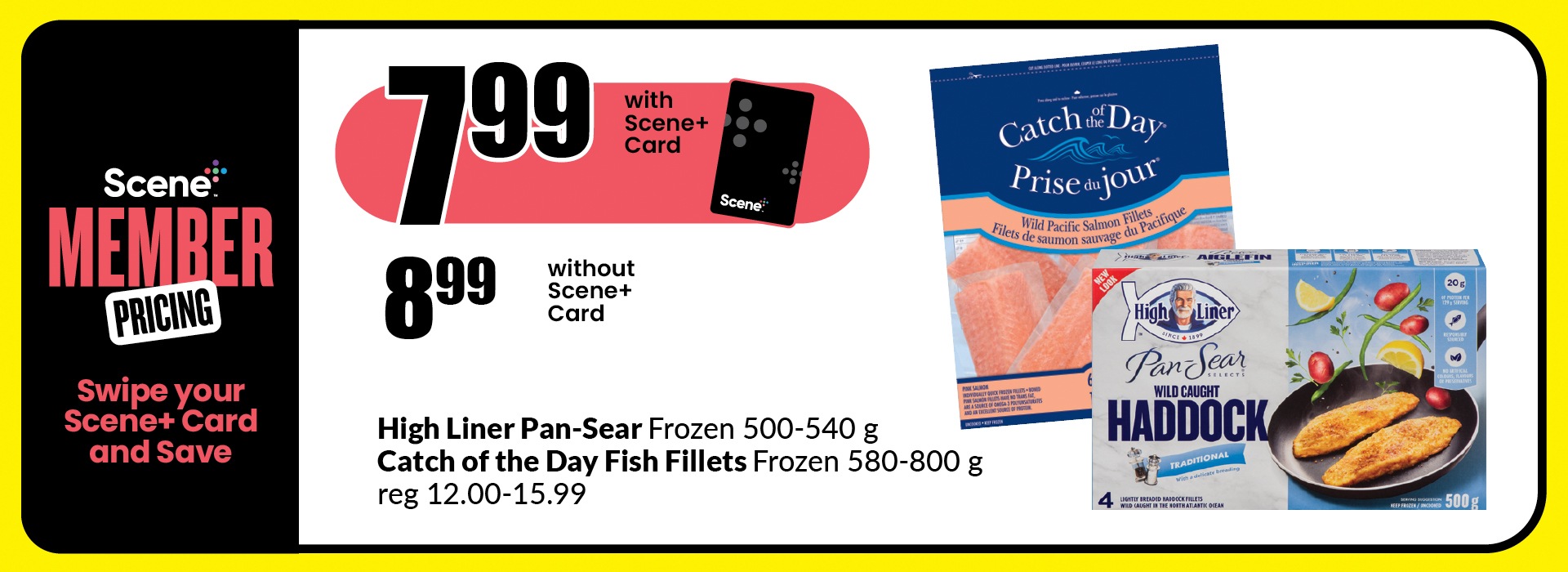 The following image contains the text, "Scene Member Pricing, Swipe your Scene+ Card and Save. Get it at $7.99 with the Scene+ Card and &8.99 without the Scene+ Card. High liner pan sear frozen 500-540g, Catch of the day fish fillets frozen 580-800 g reg 12.00 - 15.99."