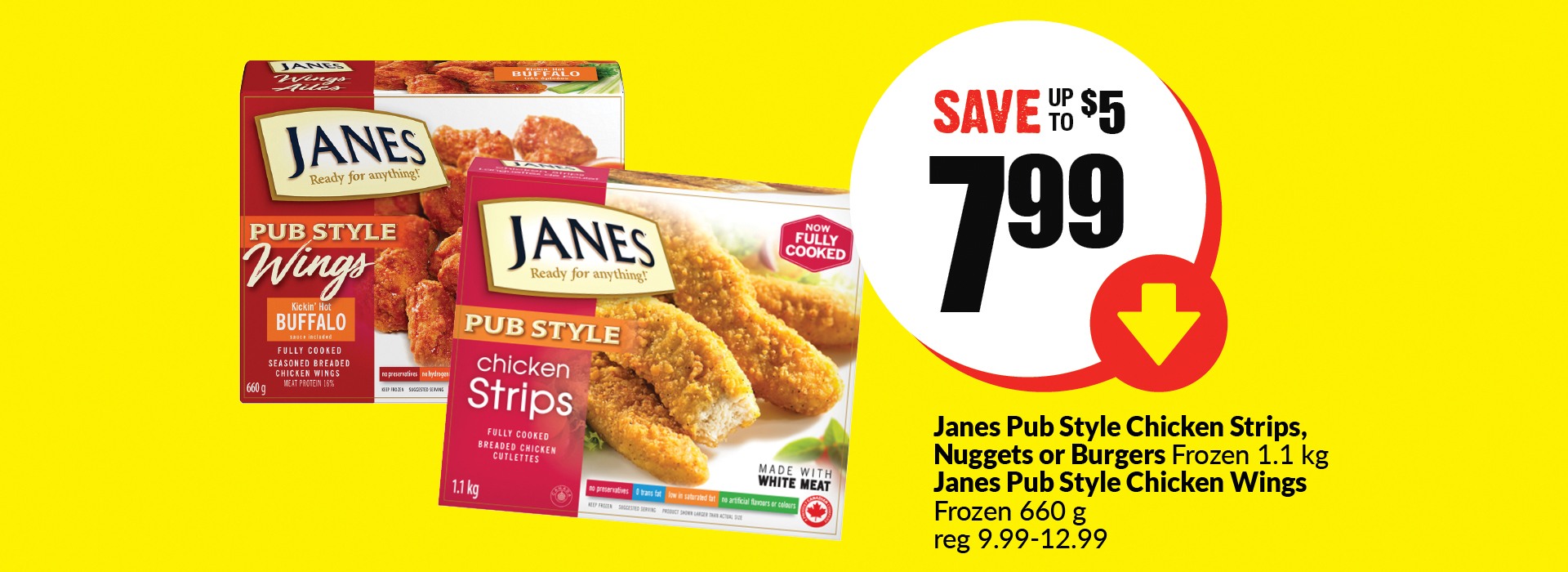 The following image contains the text " Janes pub style chicken strips, Nuggets or Burgers frozen 1.1 kg, Janes pub style chicken Wings frozen 660 g, reg 9.99-12.99. Get them at just $7.99 and save up to $5.