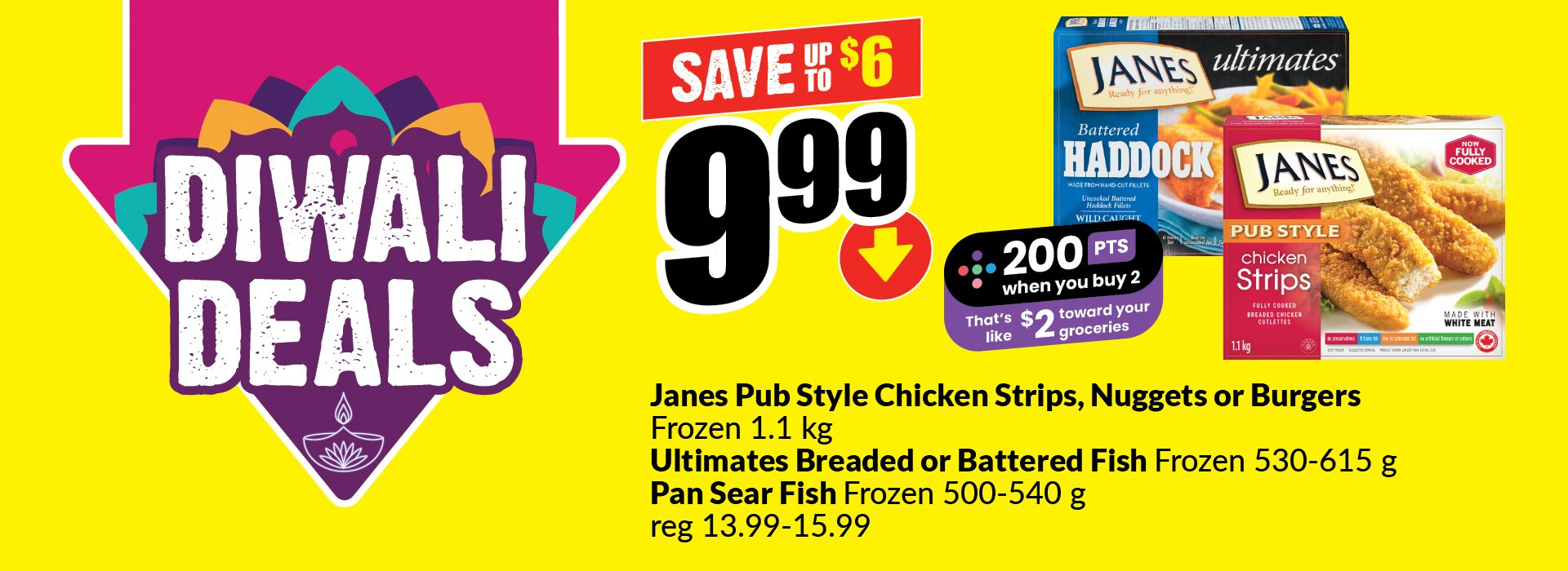 The following image contains the text, "Diwali deals: Janes Pub styles chicken strips, nuggets, or burgers frozen 1.1 kg. Ultimates branded or battered fish frozen 530-615g, Pan Sear fish frozen 500-540g, Regular price 13.99-15.99. 200 points when you buy 2, that's like $2 towards your groceries. Get them at just $9.99 and save up to $6."