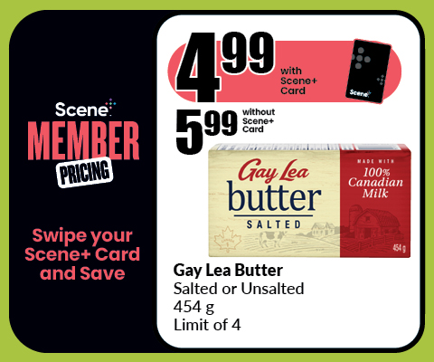 The following image contains the text, "Scene Member Pricing, Swipe your Scene+ Card and Save. Get the Gay Lea Butter, Salted or Unsalted 454g limit of 4. They are $4.99 with the Scene+ Card and $5.99 without the Scene+ Card."