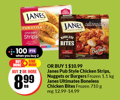 The following image contains the text, "Janes Pub style Chicken Strips, Nuggets or Burgers frozen 1.1 Kilograms Janes Ultimate Boneless Chicken Bites Frozen 710 grams at $10.99 or buy 2 at $8.99 each."
