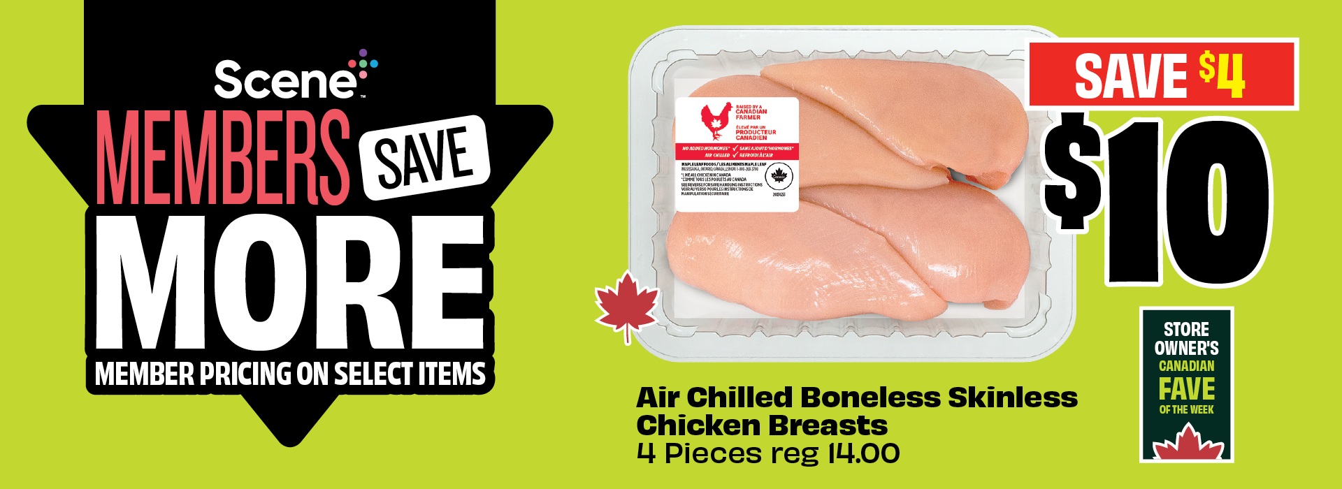 Scene+ Members Save More. Member pricing on select items. Air-Chilled Boneless Skinless Chicken Breasts, 4 pieces, Reg-14.00. Priced at $10 & save up to $4