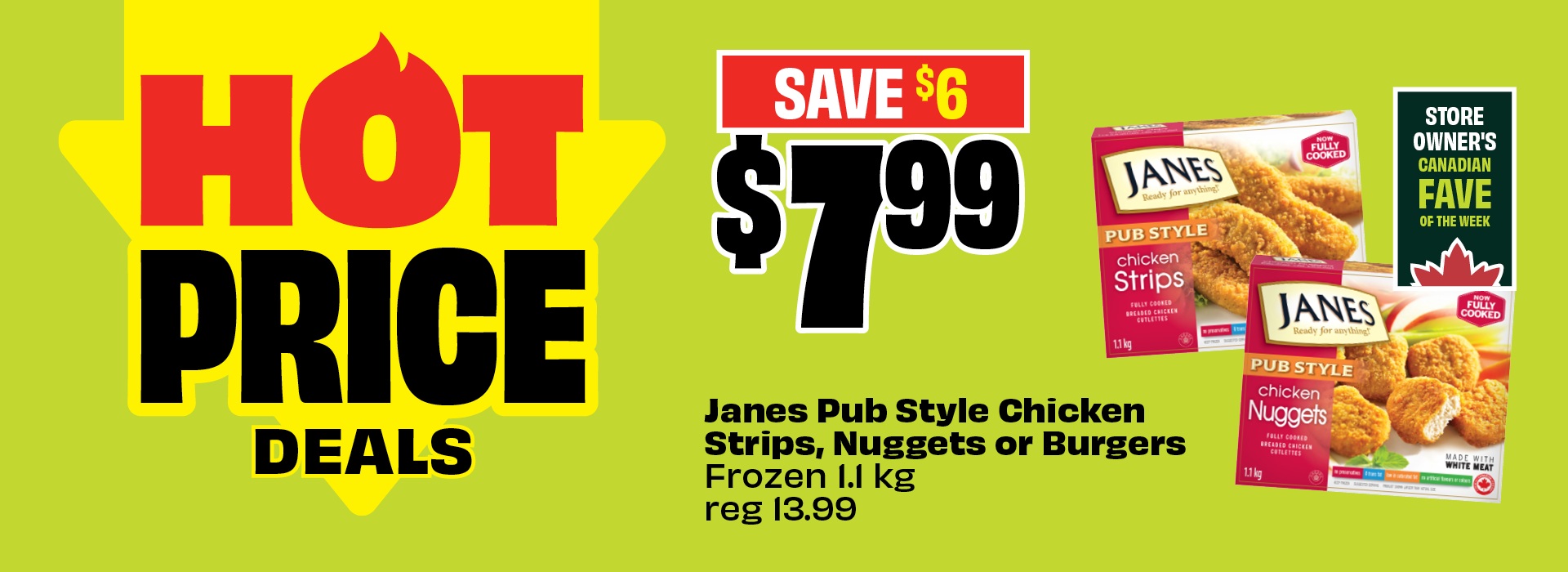 Text reading: "Hot Price Deals. Janes Pub Style Chicken Strips, Nuggets or Burgers Frozen 1.1 kg, reg13.99. Priced at $7.99, save $6."