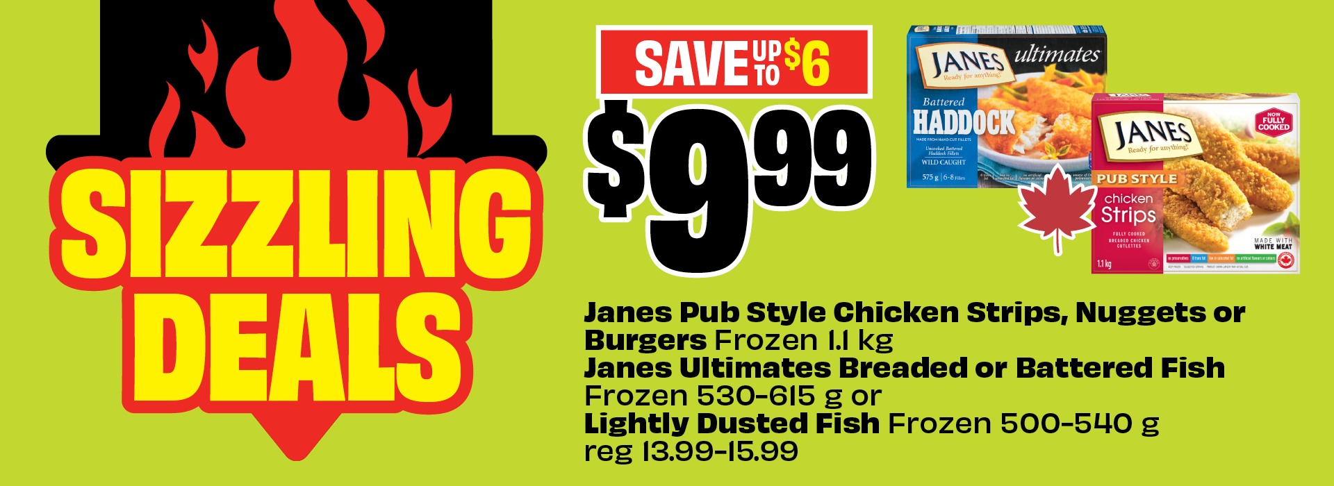 Text reading: "Sizzling Deals. Janes Pub Style Chicken Strips, Nuggets or Burgers, frozen 1.1 kg. Janes Ultimates Breaded or Battered Fish, frozen 530-615 g, or Lightly Dusted Fish, frozen 500-540 g, reg 13.99â€“15.99. Priced at $9.99 & save up to $6."