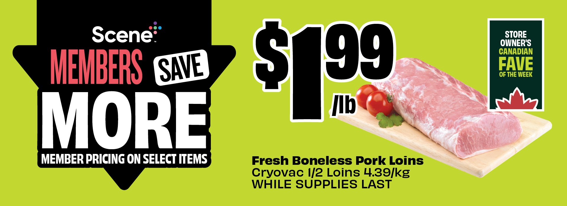 Text reading: "Scene Members Save More. Fresh Boneless Pork Loins, $1.99 per lb, Cryovac 1/2 loins, 4.39/kg, while supplies last."