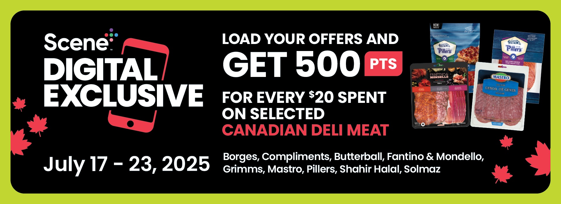 Text reading: "Scene Members Save More. July 17â€“23, 2025 . Load your offers and get 500 pts for every $20 spent on selected Canadian deli meat. Offer valid on brands like Compliments, Freybe, Grimms, Fantino & Mondello, Mastro, Pillers, Shahir Halal."