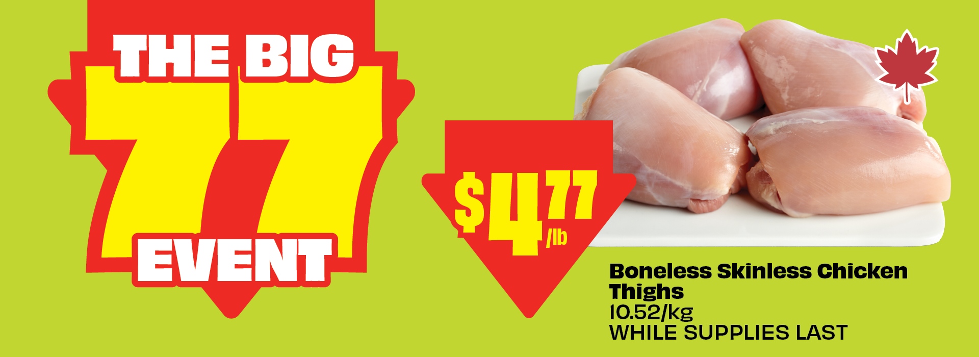 The Big 77 Event. Boneless Skinless Chicken Thighs, 10.52/kg, now just $4.77/lb. WHILE SUPPLIES LAST