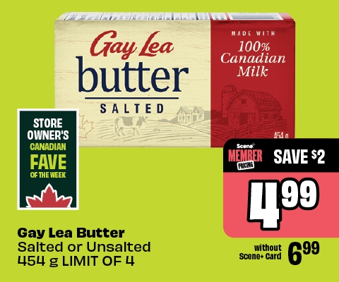 Gay Lea Butter Salted made with 100% Canadian Milk 454 g. Store Ownerâ€™s Canadian Fave of the Week. Salted or Unsalted 454 g LIMIT OF 4. Scene+ Member Pricing Save $2 priced at $4.99. Without Scene+ Card $6.99.